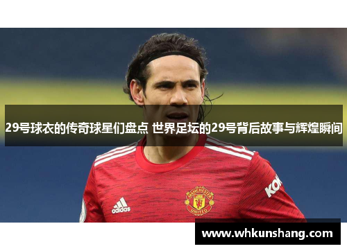 29号球衣的传奇球星们盘点 世界足坛的29号背后故事与辉煌瞬间