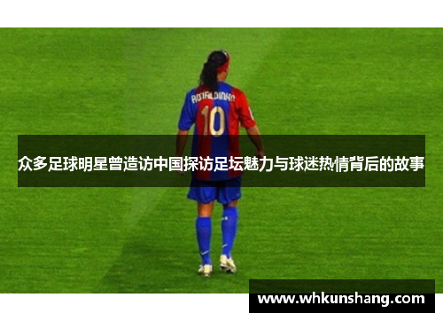 众多足球明星曾造访中国探访足坛魅力与球迷热情背后的故事