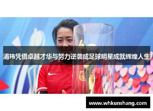 浦玮凭借卓越才华与努力逆袭成足球明星成就辉煌人生