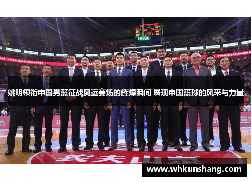 姚明领衔中国男篮征战奥运赛场的辉煌瞬间 展现中国篮球的风采与力量