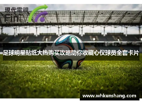足球明星贴纸大热购买攻略助你收藏心仪球员全套卡片