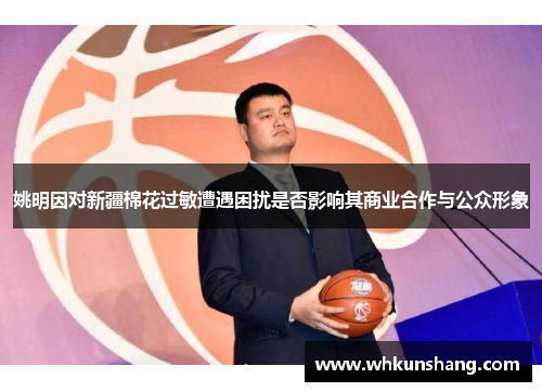 姚明因对新疆棉花过敏遭遇困扰是否影响其商业合作与公众形象