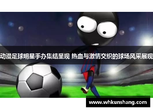 动漫足球明星手办集结呈现 热血与激情交织的球场风采展现