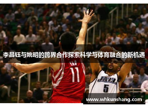 李昌钰与姚明的跨界合作探索科学与体育融合的新机遇