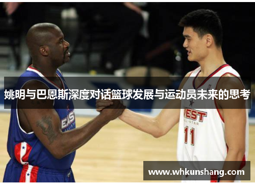 姚明与巴恩斯深度对话篮球发展与运动员未来的思考