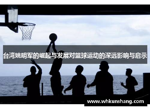 台湾姚明军的崛起与发展对篮球运动的深远影响与启示