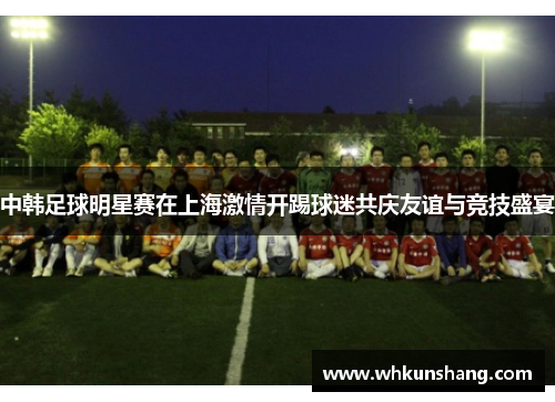 中韩足球明星赛在上海激情开踢球迷共庆友谊与竞技盛宴