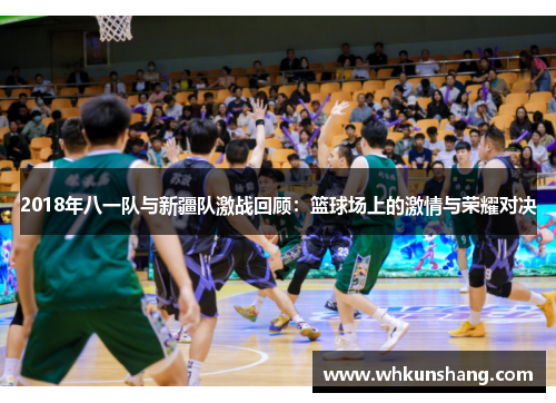 2018年八一队与新疆队激战回顾：篮球场上的激情与荣耀对决