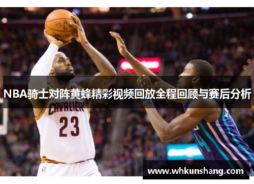 NBA骑士对阵黄蜂精彩视频回放全程回顾与赛后分析