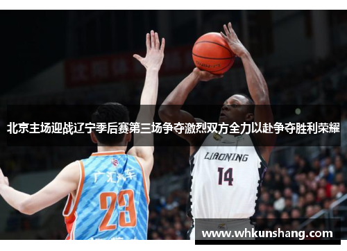 北京主场迎战辽宁季后赛第三场争夺激烈双方全力以赴争夺胜利荣耀
