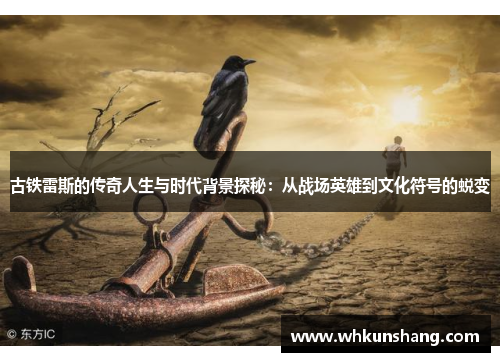 古铁雷斯的传奇人生与时代背景探秘：从战场英雄到文化符号的蜕变