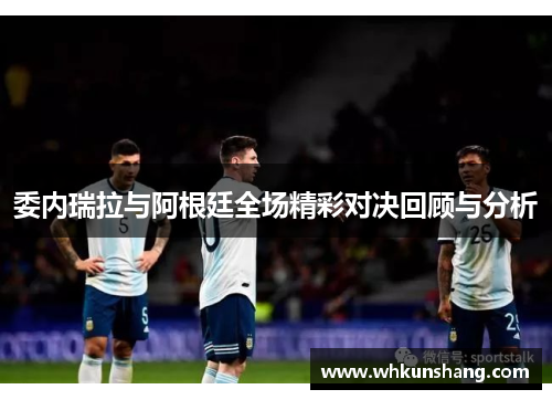 委内瑞拉与阿根廷全场精彩对决回顾与分析