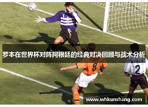 罗本在世界杯对阵阿根廷的经典对决回顾与战术分析