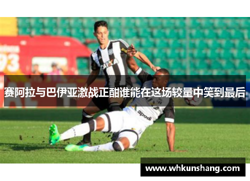 赛阿拉与巴伊亚激战正酣谁能在这场较量中笑到最后