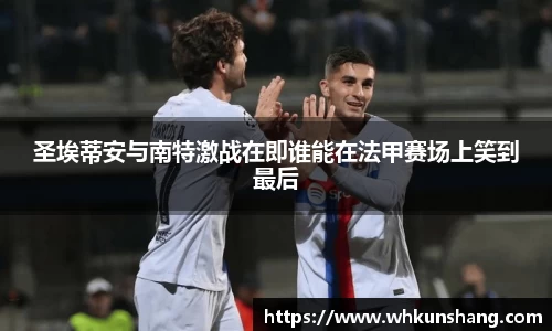 yy易游圣埃蒂安与南特激战在即谁能在法甲赛场上笑到最后