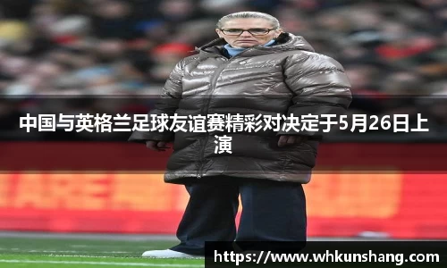yy易游中国与英格兰足球友谊赛精彩对决定于5月26日上演
