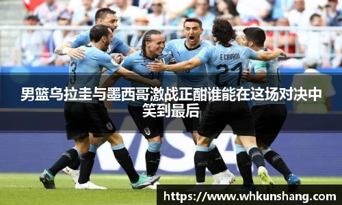 yy易游男篮乌拉圭与墨西哥激战正酣谁能在这场对决中笑到最后