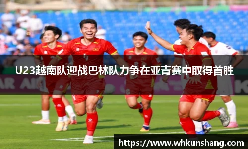 yy易游U23越南队迎战巴林队力争在亚青赛中取得首胜