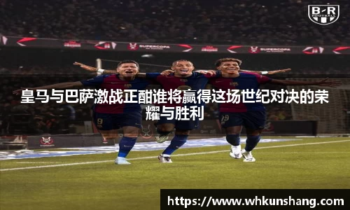 yy易游皇马与巴萨激战正酣谁将赢得这场世纪对决的荣耀与胜利